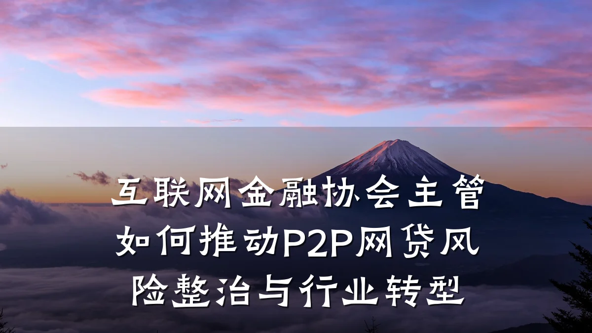 互联网金融协会主管如何推动P2P网贷风险整治与行业转型