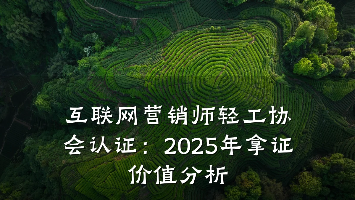 互联网营销师轻工协会认证:2025年拿证价值分析