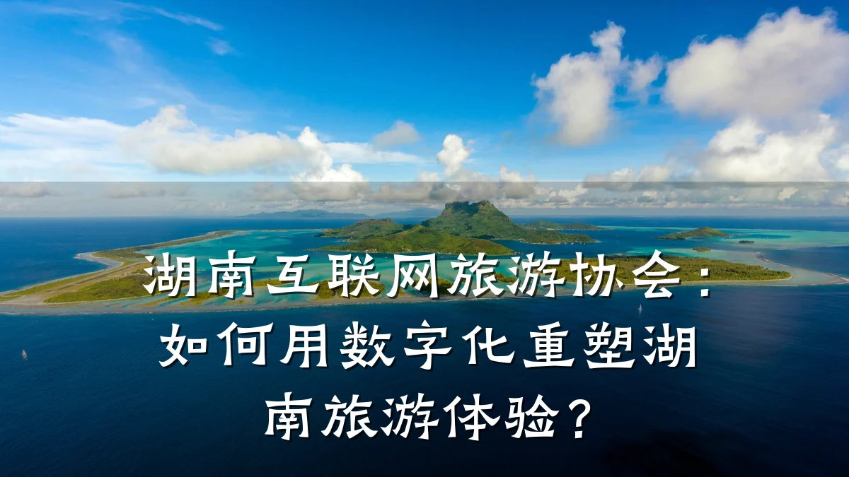湖南互联网旅游协会:如何用数字化重塑湖南旅游体验?