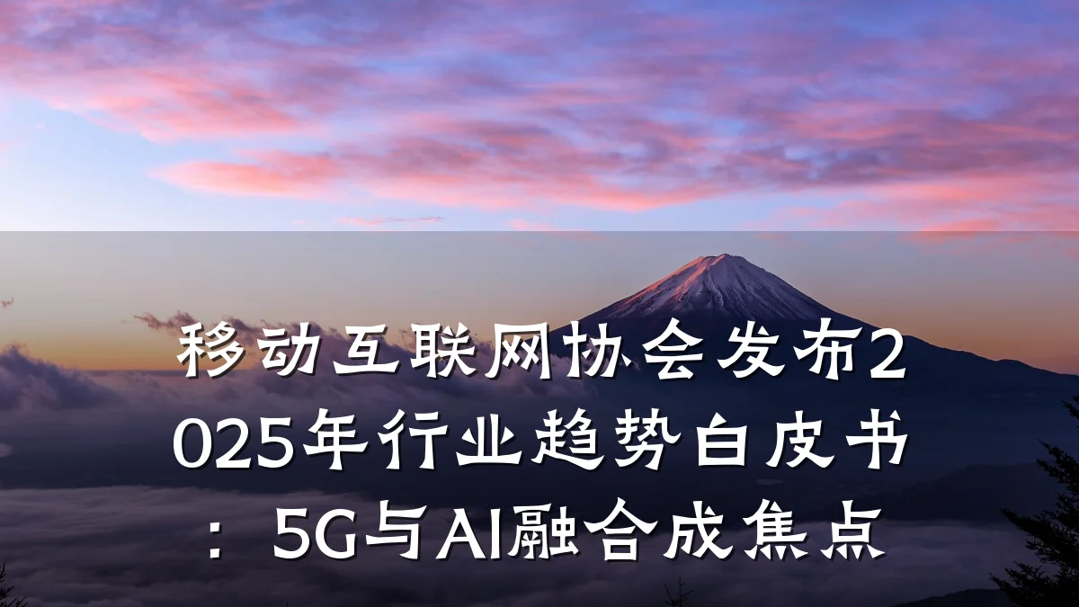移动互联网协会发布2025年行业趋势白皮书：5G与AI融合成焦点