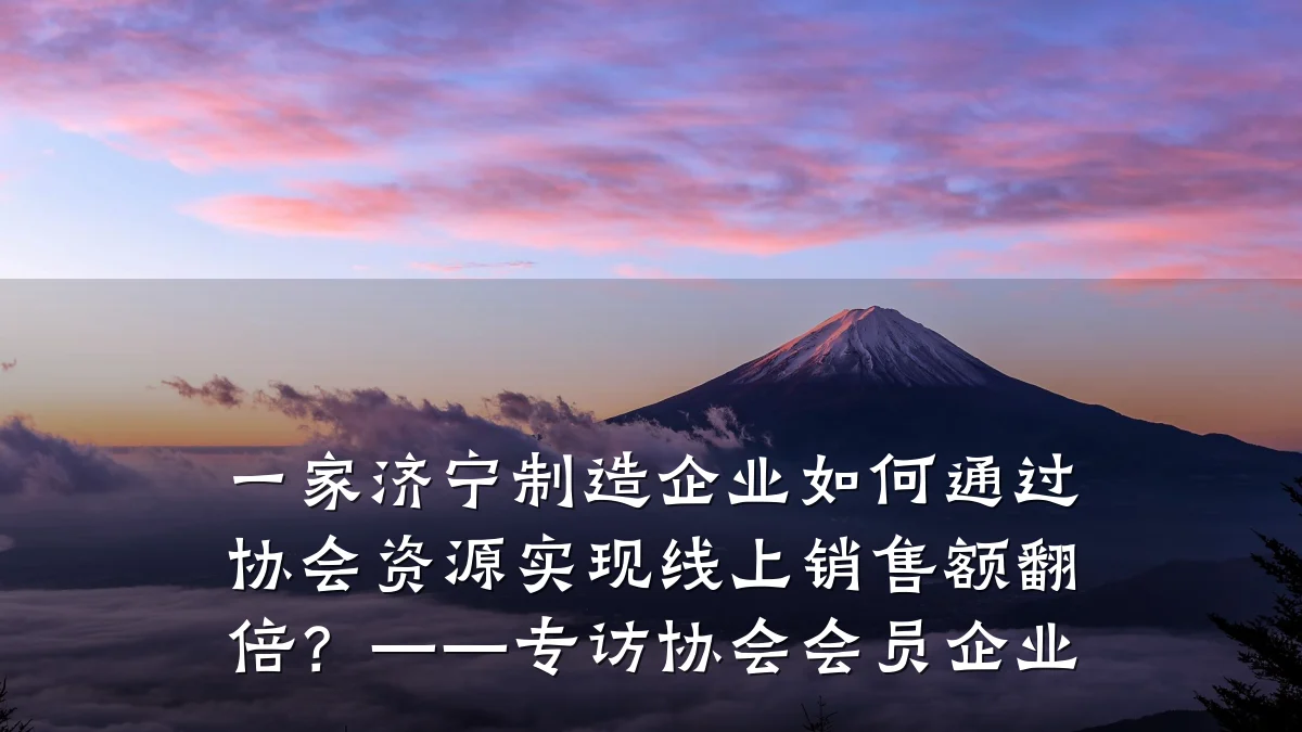 一家济宁制造企业如何通过协会资源实现线上销售额翻倍?——专访协会会员企业