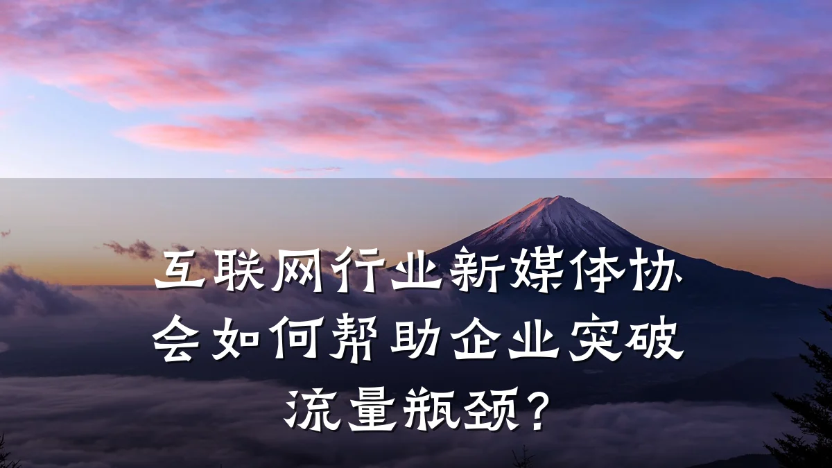 互联网行业新媒体协会如何帮助企业突破流量瓶颈?