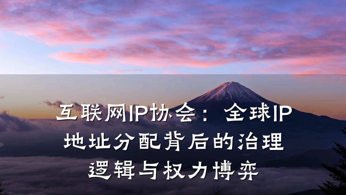 互联网IP协会:全球IP地址分配背后的治理逻辑与权力博弈