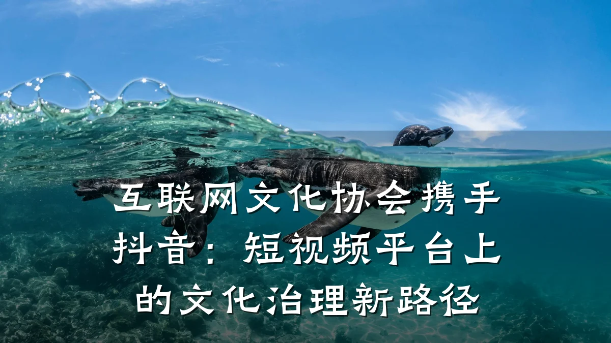 互联网文化协会携手抖音:短视频平台上的文化治理新路径