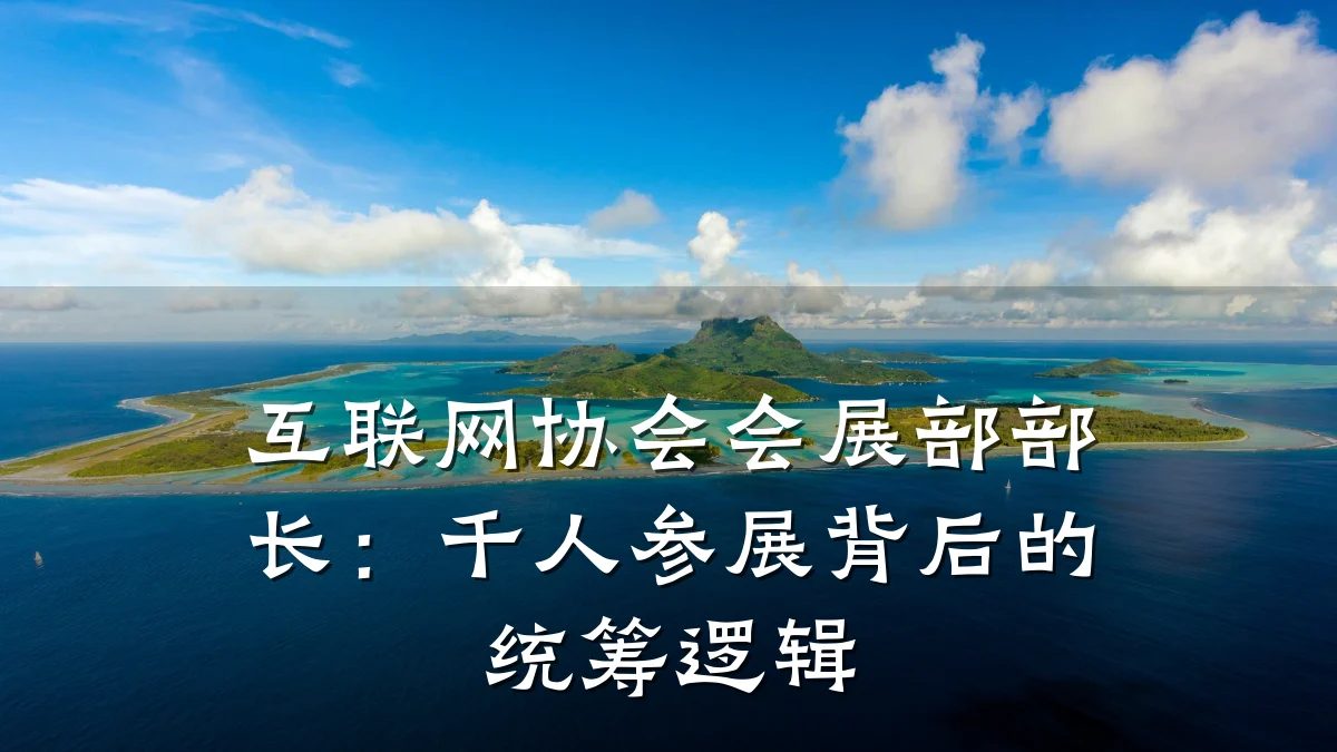 互联网协会会展部部长:千人参展背后的统筹逻辑