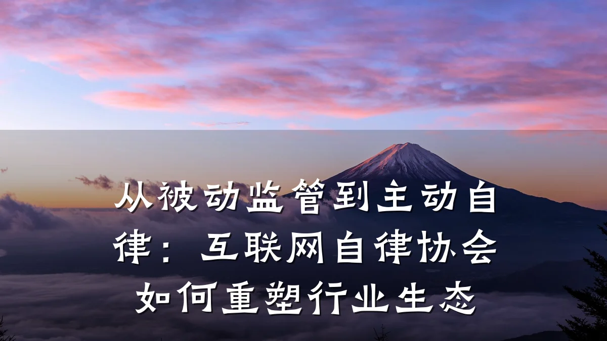 从被动监管到主动自律:互联网自律协会如何重塑行业生态