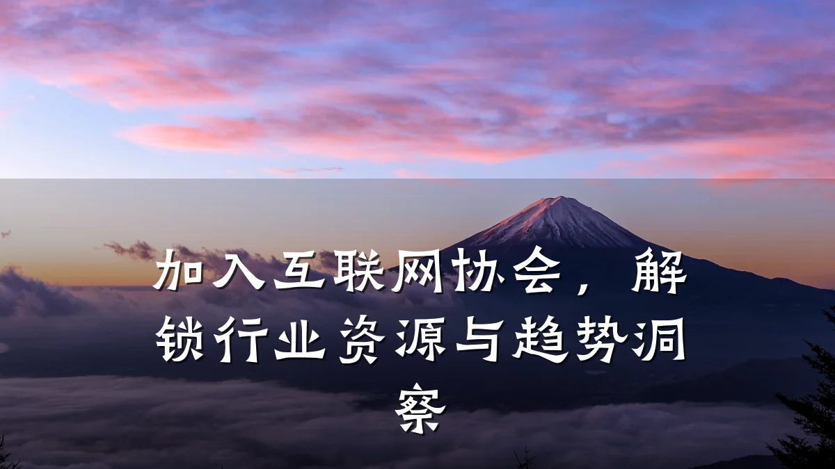 加入互联网协会，解锁行业资源与趋势洞察