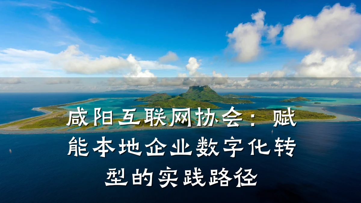 咸阳互联网协会:赋能本地企业数字化转型的实践路径
