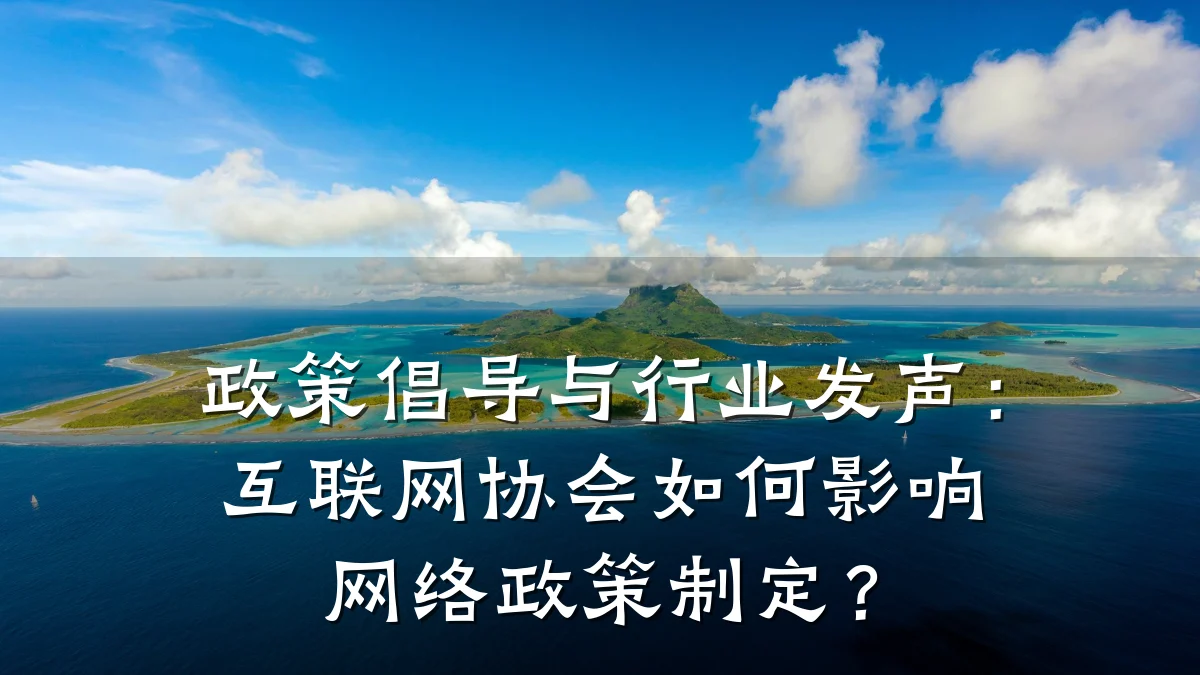政策倡导与行业发声:互联网协会如何影响网络政策制定?