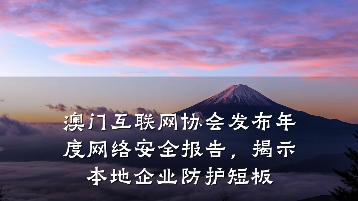 澳门互联网协会发布年度网络安全报告,揭示本地企业防护短板