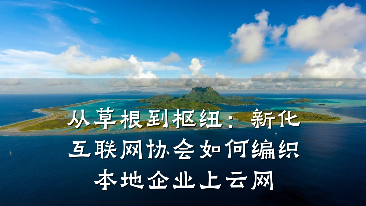 从草根到枢纽:新化互联网协会如何编织本地企业上云网