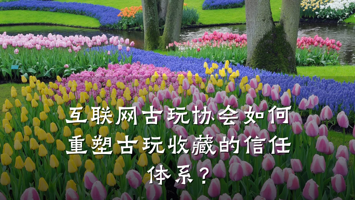 互联网古玩协会如何重塑古玩收藏的信任体系?