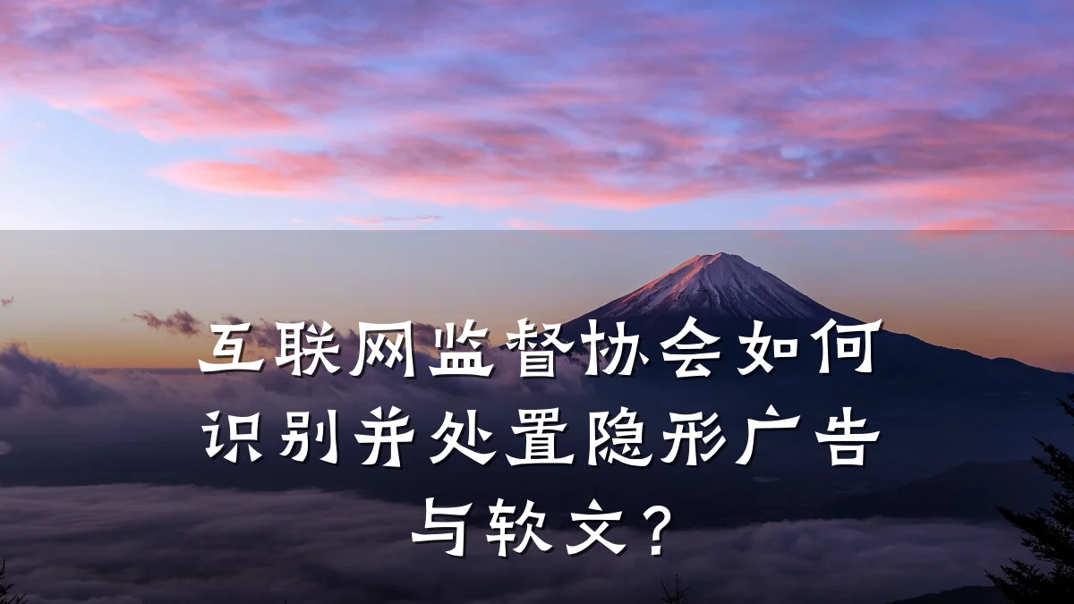 互联网监督协会如何识别并处置隐形广告与软文?