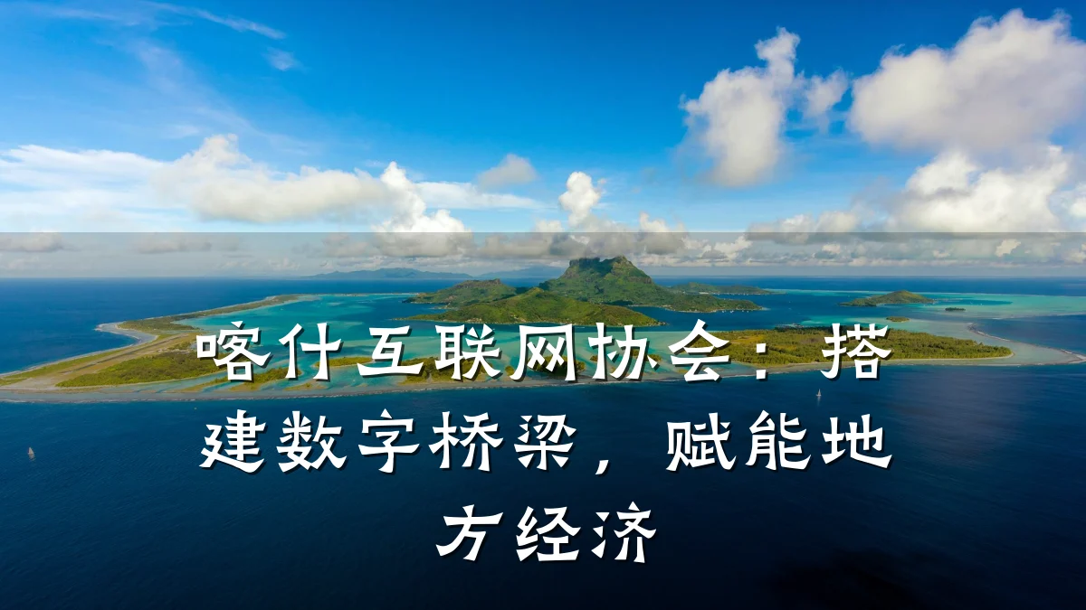 喀什互联网协会:搭建数字桥梁,赋能地方经济