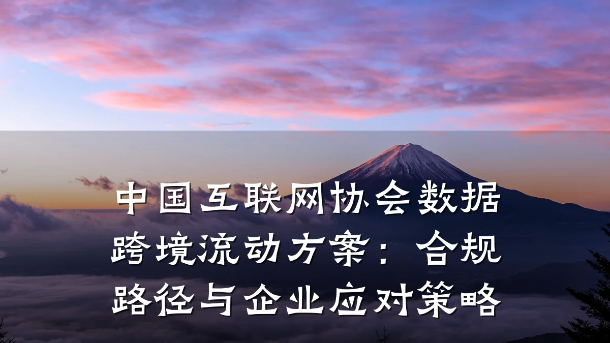 中国互联网协会数据跨境流动方案：合规路径与企业应对策略