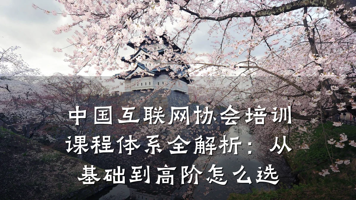 中国互联网协会培训课程体系全解析:从基础到高阶怎么选