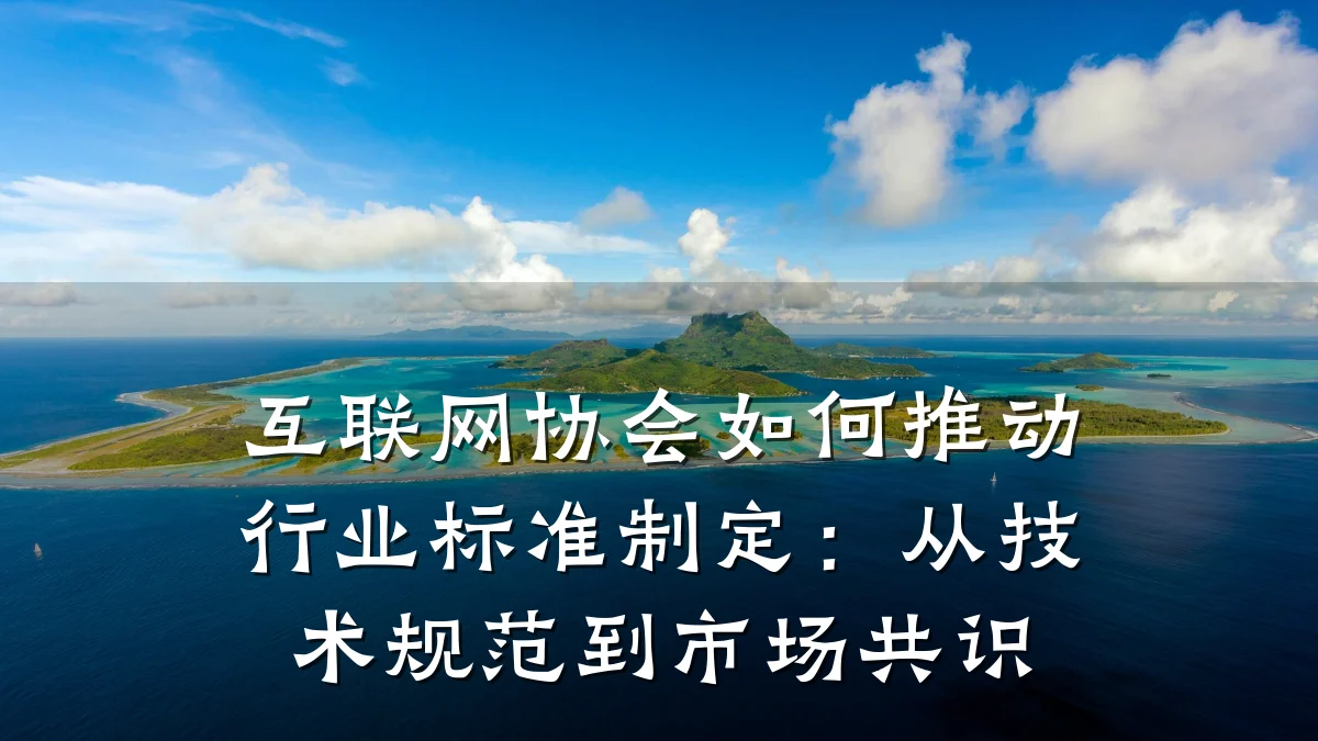互联网协会如何推动行业标准制定:从技术规范到市场共识