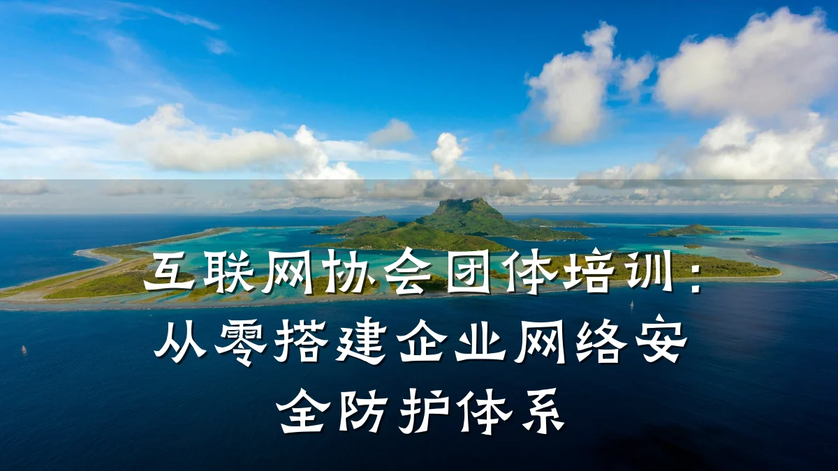 互联网协会团体培训:从零搭建企业网络安全防护体系
