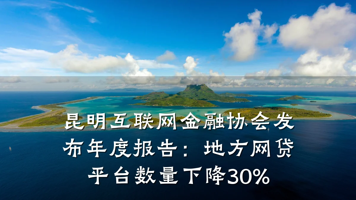昆明互联网金融协会发布年度报告：地方网贷平台数量下降30%