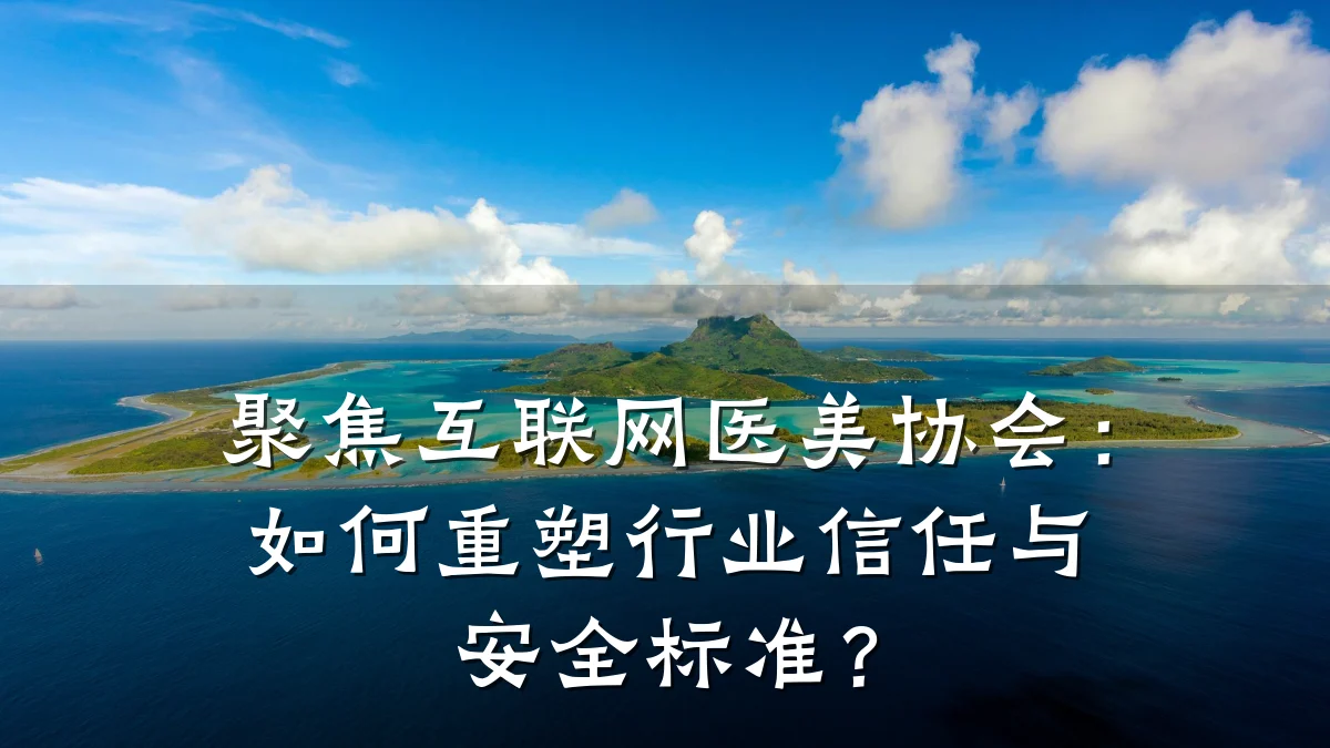 聚焦互联网医美协会:如何重塑行业信任与安全标准?
