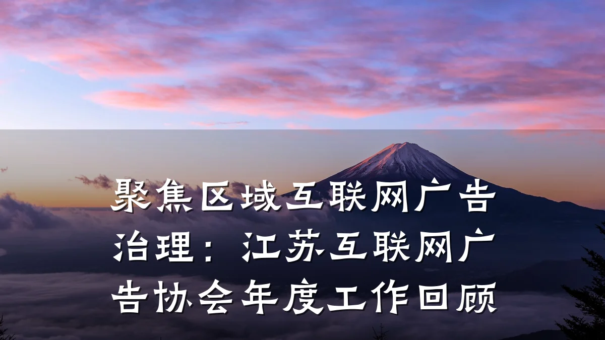 聚焦区域互联网广告治理：江苏互联网广告协会年度工作回顾