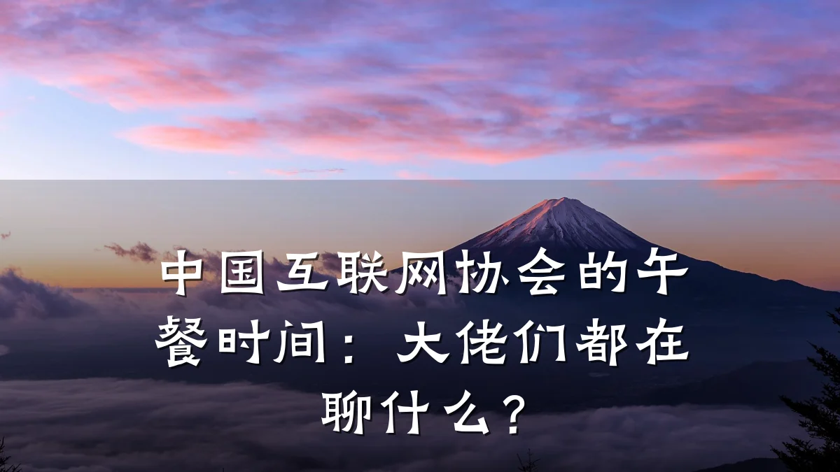 中国互联网协会的午餐时间:大佬们都在聊什么?
